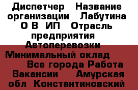 Диспетчер › Название организации ­ Лабутина О.В, ИП › Отрасль предприятия ­ Автоперевозки › Минимальный оклад ­ 20 000 - Все города Работа » Вакансии   . Амурская обл.,Константиновский р-н